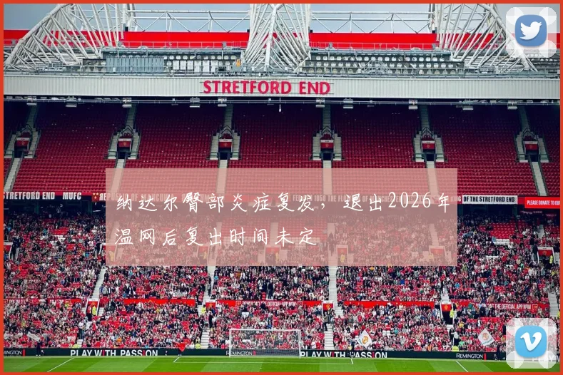 纳达尔臀部炎症复发，退出2026年温网后复出时间未定