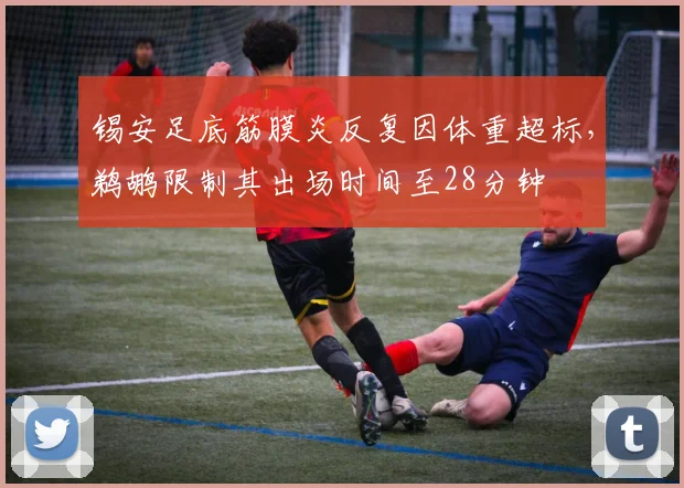 锡安足底筋膜炎反复因体重超标，鹈鹕限制其出场时间至28分钟