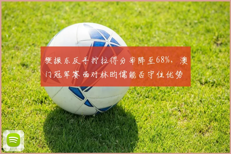 樊振东反手拧拉得分率降至68%，澳门冠军赛面对林昀儒能否守住优势？