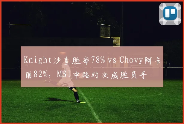 Knight沙皇胜率78% vs Chovy阿卡丽82%，MSI中路对决成胜负手