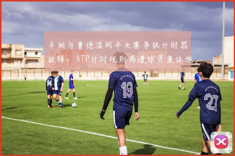 辛纳与鲁德温网半决赛争执计时器故障，ATP计时规则再遭球员集体炮轰