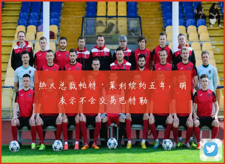 热火总裁帕特·莱利续约五年，明确表示不会交易巴特勒